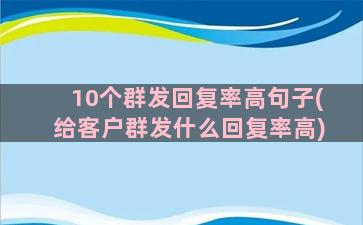 10个群发回复率高句子(给客户群发什么回复率高)