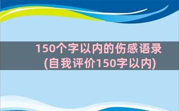 150个字以内的伤感语录(自我评价150字以内)