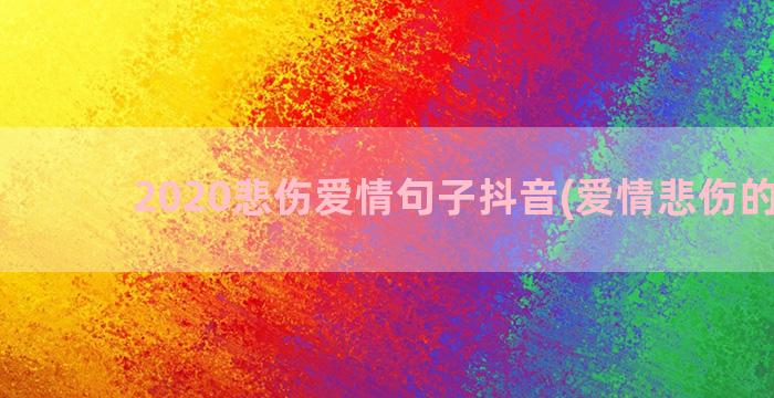 2020悲伤爱情句子抖音(爱情悲伤的文案)