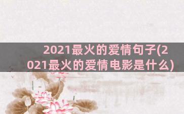 2021最火的爱情句子(2021最火的爱情电影是什么)