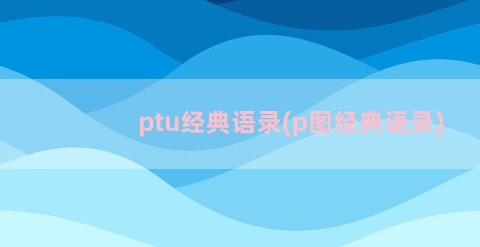 ptu经典语录(p图经典语录)