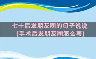 七十后发朋友圈的句子说说(手术后发朋友圈怎么写)