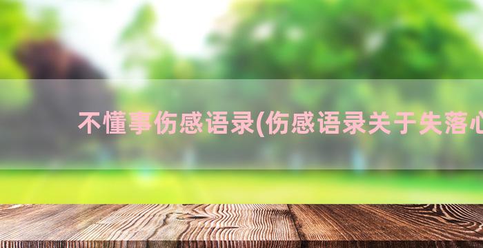 不懂事伤感语录(伤感语录关于失落心情)