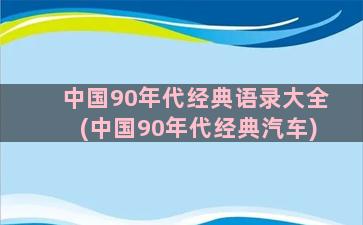 中国90年代经典语录大全(中国90年代经典汽车)