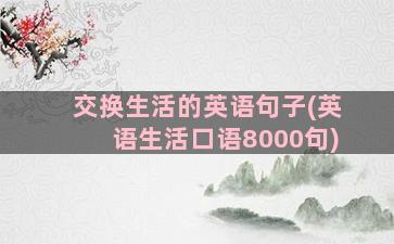 交换生活的英语句子(英语生活口语8000句)