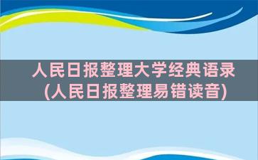 人民日报整理大学经典语录(人民日报整理易错读音)