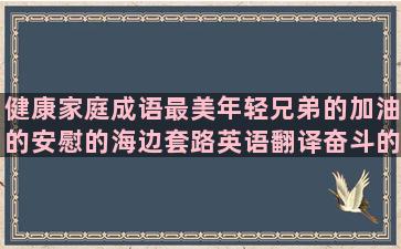 健康家庭成语最美年轻兄弟的加油的安慰的海边套路英语翻译奋斗的句子坚持(建设最美健康家庭)