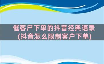 催客户下单的抖音经典语录(抖音怎么限制客户下单)