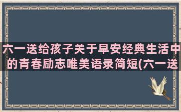 六一送给孩子关于早安经典生活中的青春励志唯美语录简短(六一送给孩子的话简单)