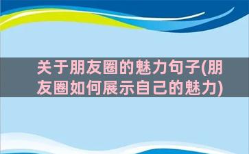 关于朋友圈的魅力句子(朋友圈如何展示自己的魅力)