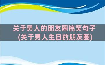 关于男人的朋友圈搞笑句子(关于男人生日的朋友圈)