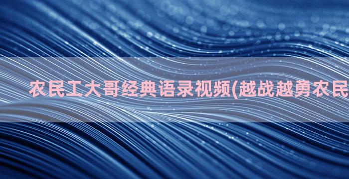 农民工大哥经典语录视频(越战越勇农民工单大哥)