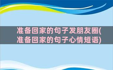 准备回家的句子发朋友圈(准备回家的句子心情短语)