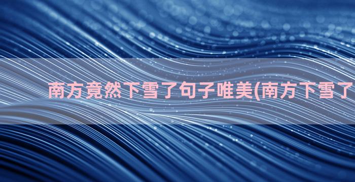 南方竟然下雪了句子唯美(南方下雪了吗2023)