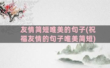 友情简短唯美的句子(祝福友情的句子唯美简短)