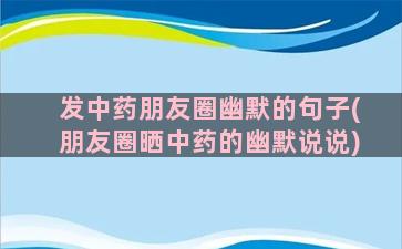 发中药朋友圈幽默的句子(朋友圈晒中药的幽默说说)