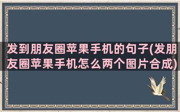 发到朋友圈苹果手机的句子(发朋友圈苹果手机怎么两个图片合成)