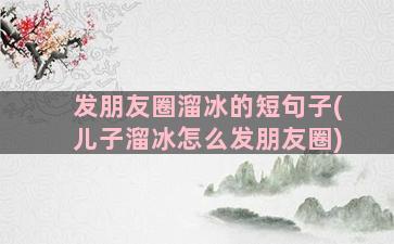 发朋友圈溜冰的短句子(儿子溜冰怎么发朋友圈)