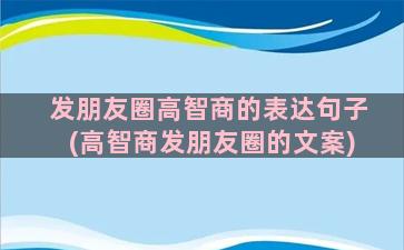 发朋友圈高智商的表达句子(高智商发朋友圈的文案)