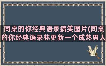 同桌的你经典语录搞笑图片(同桌的你经典语录林更新一个成熟男人)