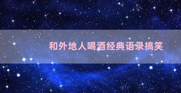 和外地人喝酒经典语录搞笑