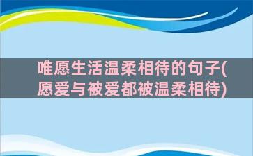 唯愿生活温柔相待的句子(愿爱与被爱都被温柔相待)