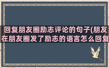 回复朋友圈励志评论的句子(朋友在朋友圈发了励志的语言怎么回复)