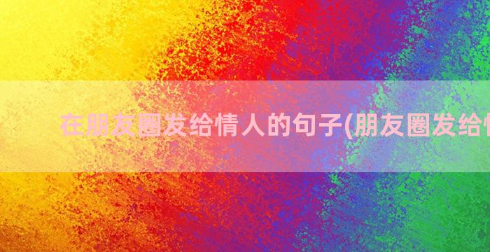 在朋友圈发给情人的句子(朋友圈发给情人看)