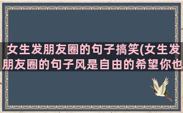 女生发朋友圈的句子搞笑(女生发朋友圈的句子风是自由的希望你也是)