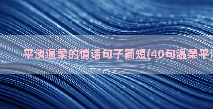 平淡温柔的情话句子简短(40句温柔平淡的情话)