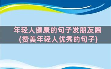 年轻人健康的句子发朋友圈(赞美年轻人优秀的句子)