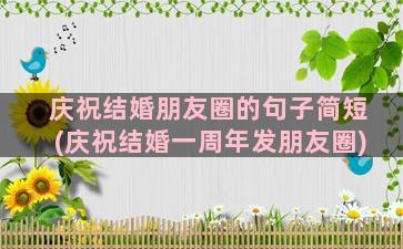 庆祝结婚朋友圈的句子简短(庆祝结婚一周年发朋友圈)