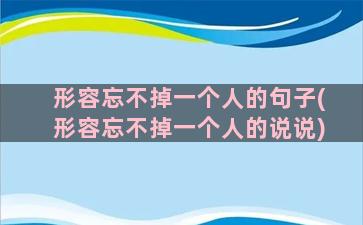 形容忘不掉一个人的句子(形容忘不掉一个人的说说)