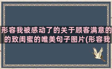 形容我被感动了的关于顾客满意的的致闺蜜的唯美句子图片(形容我被感动的句子)