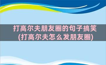 打高尔夫朋友圈的句子搞笑(打高尔夫怎么发朋友圈)