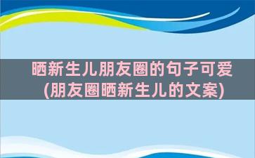 晒新生儿朋友圈的句子可爱(朋友圈晒新生儿的文案)