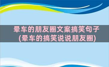 晕车的朋友圈文案搞笑句子(晕车的搞笑说说朋友圈)