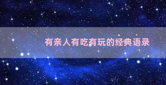 有亲人有吃有玩的经典语录