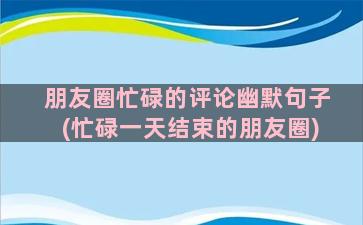 朋友圈忙碌的评论幽默句子(忙碌一天结束的朋友圈)