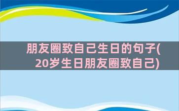 朋友圈致自己生日的句子(20岁生日朋友圈致自己)