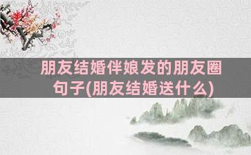 朋友结婚伴娘发的朋友圈句子(朋友结婚送什么)