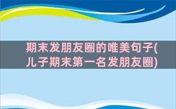 期末发朋友圈的唯美句子(儿子期末第一名发朋友圈)