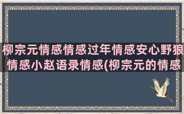 柳宗元情感情感过年情感安心野狼情感小赵语录情感(柳宗元的情感表达)