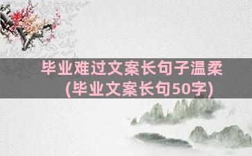 毕业难过文案长句子温柔(毕业文案长句50字)