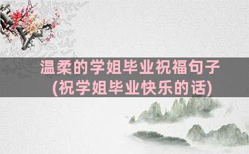 温柔的学姐毕业祝福句子(祝学姐毕业快乐的话)