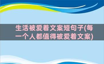 生活被爱着文案短句子(每一个人都值得被爱着文案)