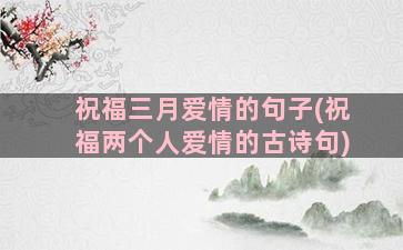 祝福三月爱情的句子(祝福两个人爱情的古诗句)