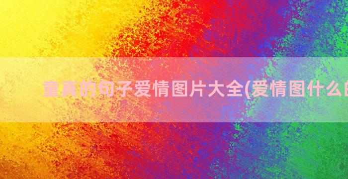 童真的句子爱情图片大全(爱情图什么的句子)