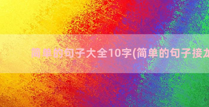 简单的句子大全10字(简单的句子接龙大全)