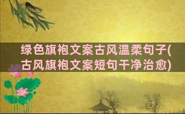 绿色旗袍文案古风温柔句子(古风旗袍文案短句干净治愈)